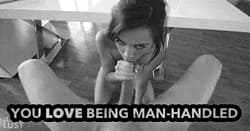 You love being man-handled'